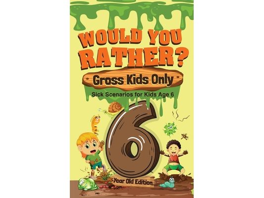 Would You Rather? Gross Kids Only - 6 Year Old Edition: Sick Scenarios for Kids Age 6