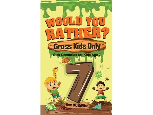 Would You Rather? Gross Kids Only - 7 Year Old Edition: Sick Scenarios for Kids Age 7