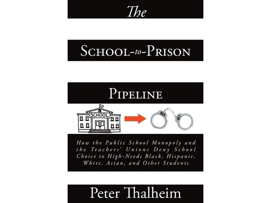 The School-to-Prison Pipeline: How the Public School Monopoly and the Teachers' Unions Deny School Choice to High-Needs Black, Hispanic, White, Asian,