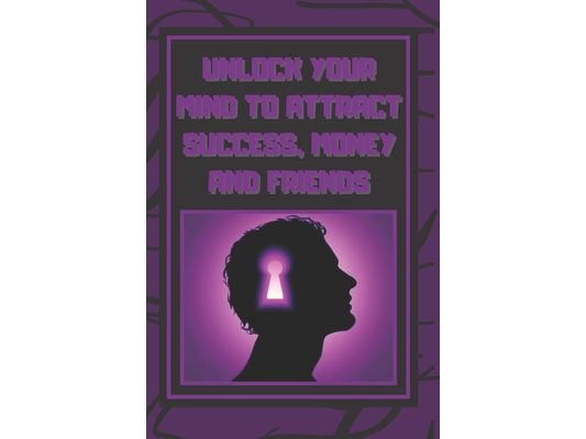 Unlock Your Mind to Attract Success, Money and Friends: Success is in your mind, a powerful guide to change your life completely!