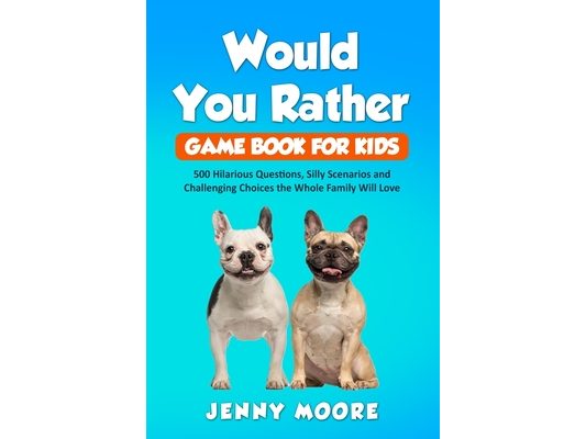 Would You Rather Game Book for Kids: 500 Hilarious Questions, Silly Scenarios and Challenging Choices the Whole Family Will Love