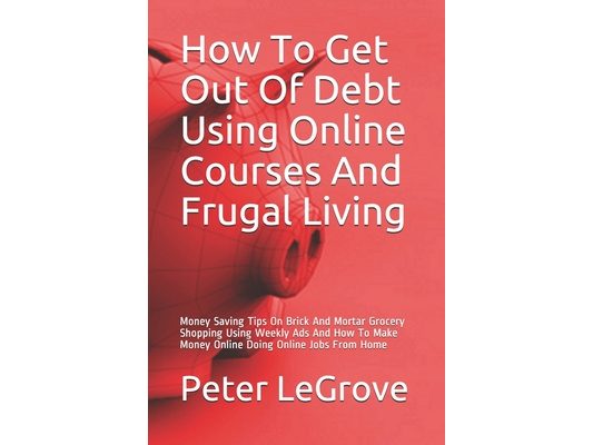 How To Get Out Of Debt Using Online Courses And Frugal Living: Money Saving Tips On Brick And Mortar Grocery Shopping Using Weekly Ads And How To Make