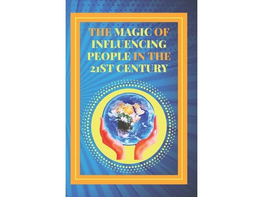 The Magic of Influencing People in the 21st Century: Powerful guide to personal success, influencing and winning friends!