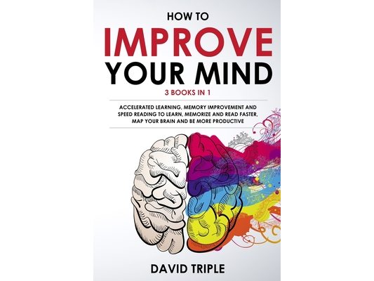 How To Improve Your Mind: 3 Books in 1: Accelerated Learning, Memory Improvement and Speed Reading to Learn, Memorize and Read Faster, Map Your