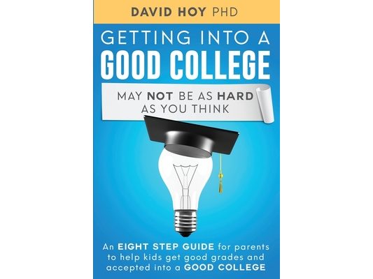 Getting Into A Good College May Not Be As Hard As You Think!: An Eight-Step Guide For Parents To Help Kids Get Good Grades And Accepted Into A Good Co