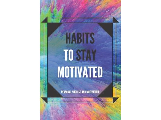 Habits to Stay Motivated: Activate your motivational power to improve your world!