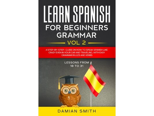 Learn Spanish for Beginners: Grammar: A step-by-step-guide on how to speak spanish like crazy even in your car and traveling, with easy grammar rul