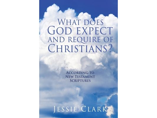 What does God expect and require of Christians?: According to New Testament Scriptures
