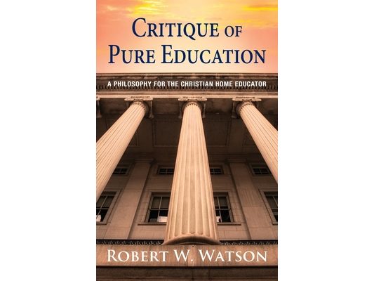 Critique of Pure Education: A Philosophy for the Christian Home Educator
