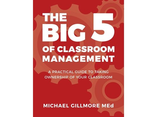 The Big 5 of Classroom Management: A Practical Guide to taking Ownership of Your Classroom