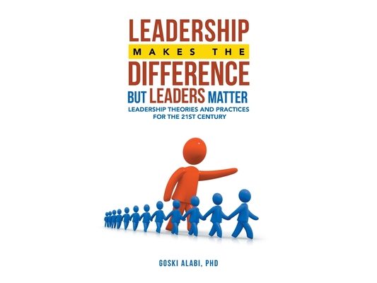 Leadership Makes the Difference but Leaders Matter: Leadership Theories and Practices for the 21St Century