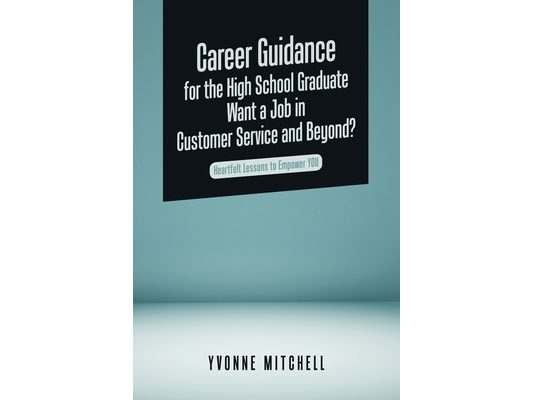 Career Guidance for the High School Graduate Want a Job in Customer Service and Beyond?: Heartfelt Lessons to Empower You