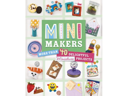 Mini Makers: More Than 40 Delightful Miniature Projects