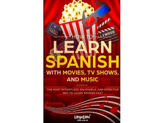How to Learn Spanish with Movies, TV Shows, and Music: The Most Effortless, Enjoyable, and Effective Way to Learn Spanish Fast