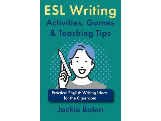 ESL Writing Activities, Games & Teaching Tips: Practical Ideas for the Classroom