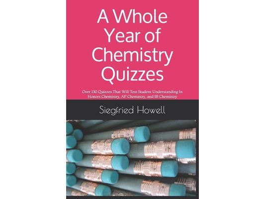 A Whole Year of Chemistry Quizzes: Over 130 Quizzes That Will Test Student Understanding In Honors Chemistry, AP Chemistry, and IB Chemistry