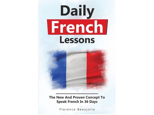 Daily French Lessons: The New And Proven Concept To Speak French In 36 Days