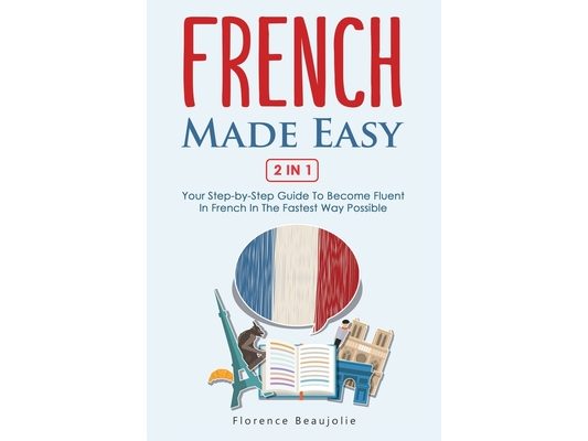 French Made Easy 2 In 1: Your Step-by-Step Guide To Become Fluent In French In The Fastest Way Possible