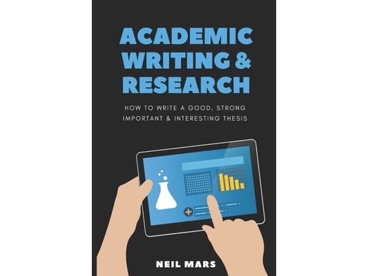 Academic Writing & Research: How to Write a Good, Strong, Important and Interesting Thesis