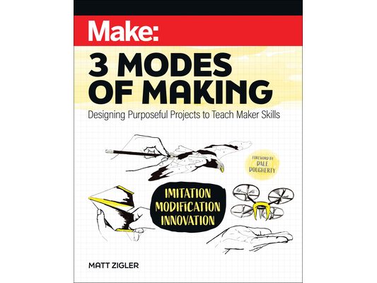 Make: Three Modes of Making: Designing Purposeful Projects to Teach Maker Skills