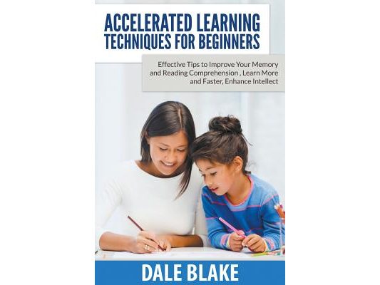 Accelerated Learning Techniques For Beginners: Effective Tips to Improve Your Memory and Reading Comprehension, Learn More and Faster, Enhance Intelle