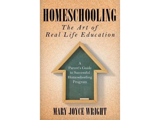 Homeschooling The Art of Real Life Education: A Parent's Guide to Successful Homeschooling Program