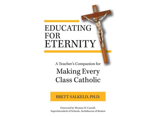 Educating for Eternity: A Teacher's Companion for Making Every Class Catholic