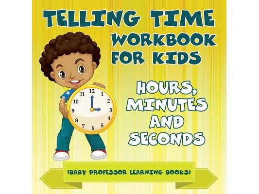 Telling Time Workbook for Kids: Hours, Minutes and Seconds (Baby Professor Learning Books)
