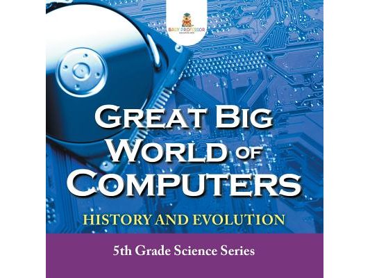 Great Big World of Computers - History and Evolution: 5th Grade Science Series