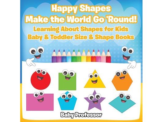 Happy Shapes Make the World Go 'Round! Learning About Shapes for Kids - Baby & Toddler Size & Shape Books