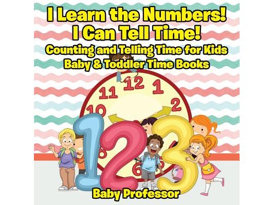 I Learn the Numbers! I Can Tell Time! Counting and Telling Time for Kids - Baby & Toddler Time Books