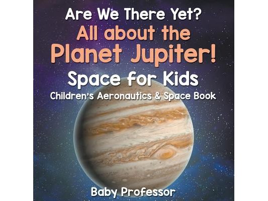 Are We There Yet? All About the Planet Jupiter! Space for Kids - Children's Aeronautics & Space Book