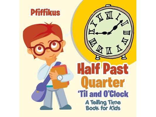 Half Past, Quarter 'Til and O'Clock A Telling Time Book for Kids