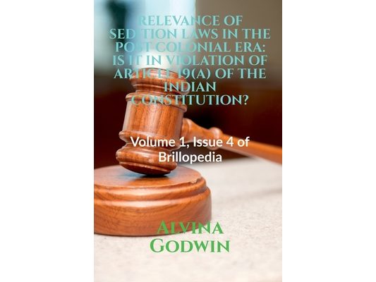 Relevance of Sedition Laws in the Post Colonial Era: IS IT IN VIOLATION OF ARTICLE 19(A) OF THE INDIAN CONSTITUTION?: Volume 1, Issue 4 of Brillopedia