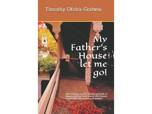 My Father's House let me go!: Most families are the funeral grounds of human destiny, here is over 500 Prayers to deal with this ancient evil powers