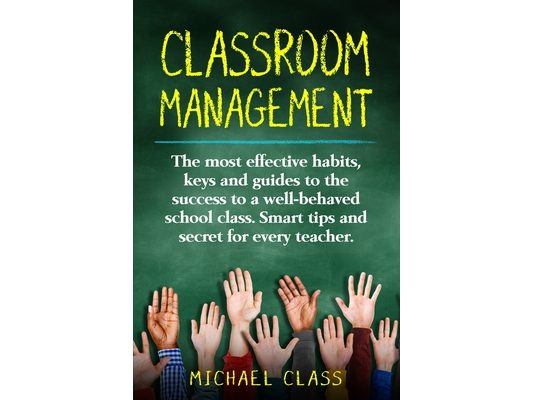 Classroom Management: The most effective habits, keys and guides to the success to a well-behaved school class. Smart tips and secret for every teache