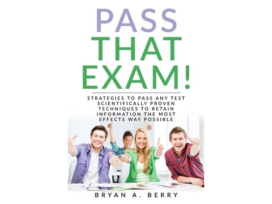 Pass That Exam!: Strategies to Pass Any Test Scientifically Proven Techniques to Retain Information the Most Effective Way Possible