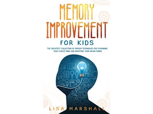 Memory Improvement For Kids: The Greatest Collection Of Proven Techniques For Expanding Your Child's Mind And Boosting Their Brain Power