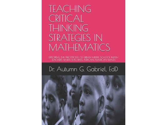 Teaching Critical Thinking Strategies in Mathematics: Exploring the Perceptions of Urban Middle School Math Teachers When Teaching African American Ma