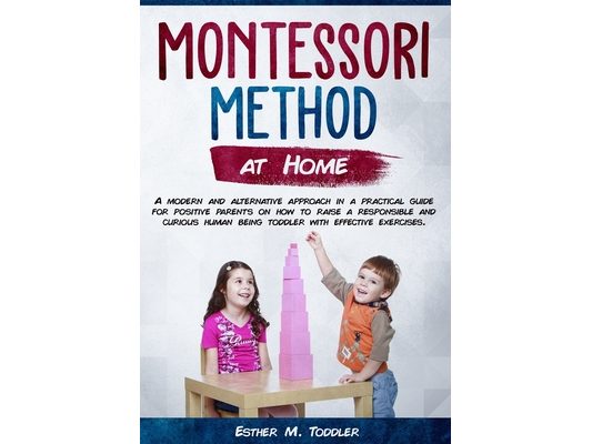 Montessori at Home: A modern and alternative approach in a practical guide for positive parents on how to raise a responsible and curious