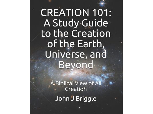 Creation 101: A Study Guide To The Creation of The Earth, Universe, and Beyond: A Biblical View of Creation