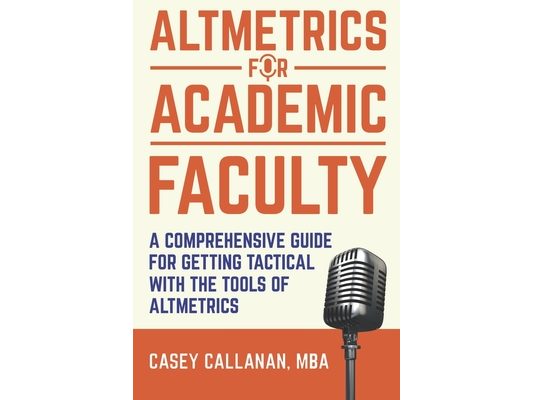 Altmetrics for Academic Faculty: A Comprehensive Guide to Getting Tactical with the Tools of Altmetrics
