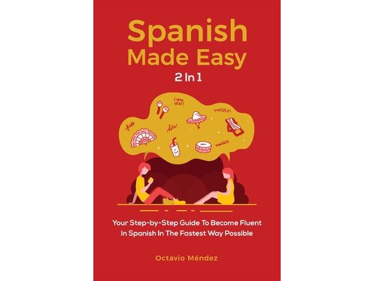 Spanish Made Easy 2 In 1: Your Step-by-Step Guide To Become Fluent In Spanish In The Fastest Way Possible