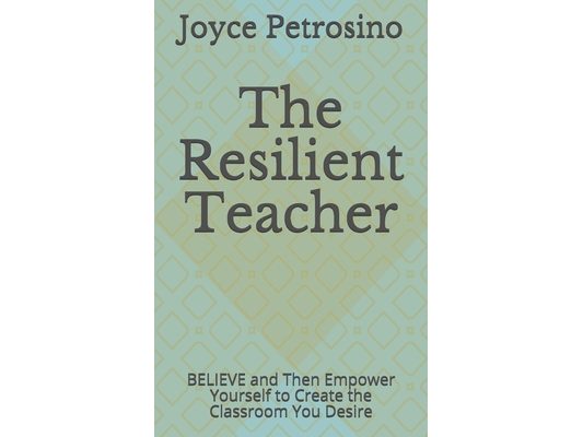 The Resilient Teacher: BELIEVE and Then Empower Yourself to Create the Classroom You Desire