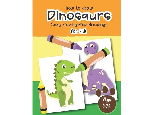 How to Draw Dinosaurs Easy step-by-step drawings for kids Ages 5-12: Fun for boys and girls, PreK, Kindergarten, First and Second grade