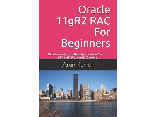 Oracle 11gR2 RAC For Beginners: Become an Oracle Real Application Cluster administrator in just 2 weeks!