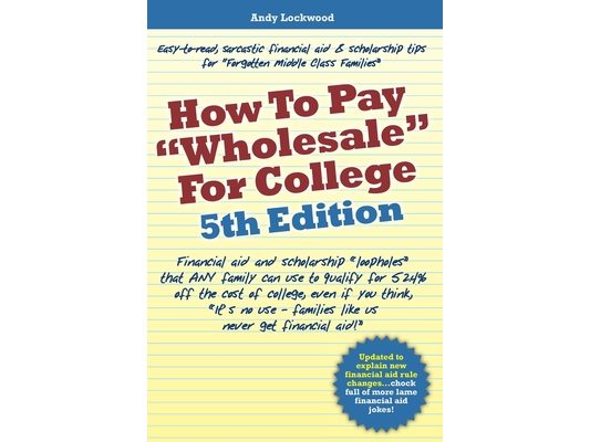 How to Pay "Wholesale" for College - 5th Edition: Financial aid and scholarship "loopholes" that ANY family can use to qualify for 52.4% off the cost