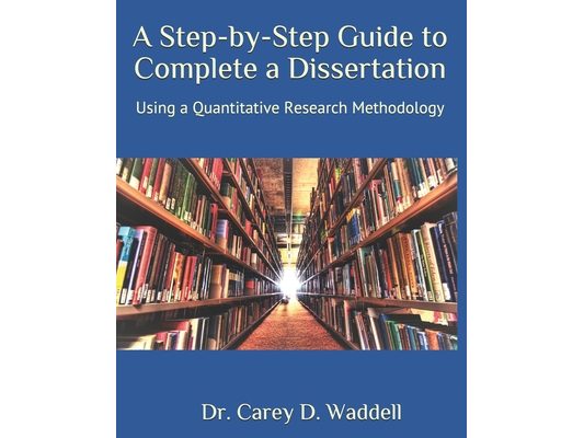 A Step-by-Step Guide to Complete a Dissertation: Using a Quantitative Research Methodology