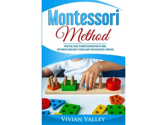 Montessori Method: Practical Guide To Montessori Method At Home, For Parents Who Want To Raise Happy And Successful Toddlers