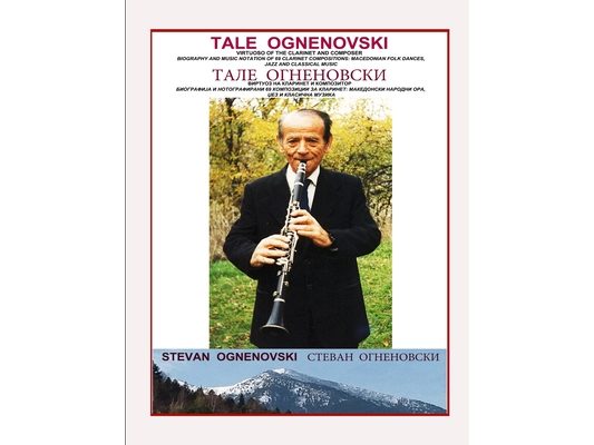 Tale Ognenovski Virtuoso of the Clarinet and Composer, Biography and Music Notation of 69 Clarinet Compositions: Macedonian Folk Dances, Jazz and Clas